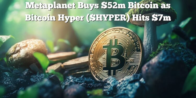 $HYPER Presale Reaches $7M Metaplanet Buys $52M Bitcoin as Bitcoin Hyper Hits $7M